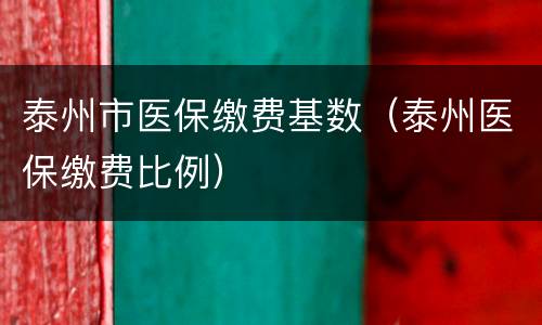 泰州市医保缴费基数（泰州医保缴费比例）