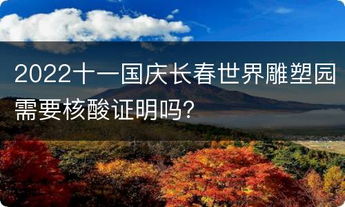 2022十一国庆长春世界雕塑园需要核酸证明吗？