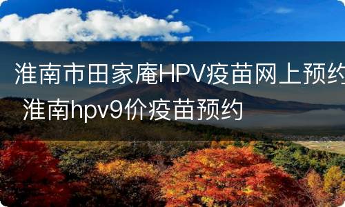 淮南市田家庵HPV疫苗网上预约 淮南hpv9价疫苗预约
