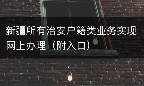 新疆所有治安户籍类业务实现网上办理（附入口）