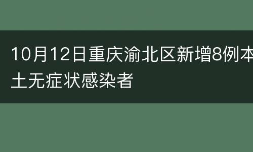 10月12日重庆渝北区新增8例本土无症状感染者