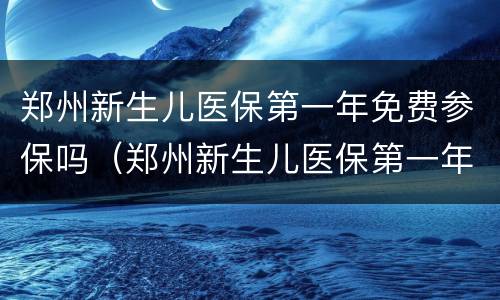 郑州新生儿医保第一年免费参保吗（郑州新生儿医保第一年免费参保吗）