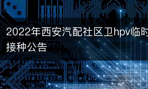 2022年西安汽配社区卫hpv临时接种公告