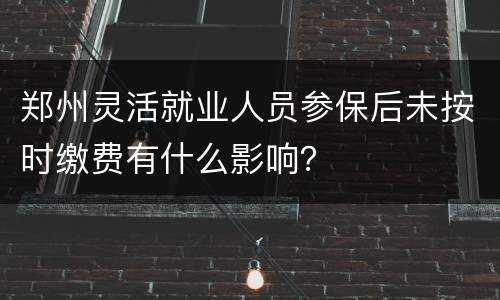 郑州灵活就业人员参保后未按时缴费有什么影响？