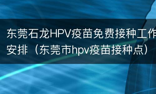 东莞石龙HPV疫苗免费接种工作安排（东莞市hpv疫苗接种点）