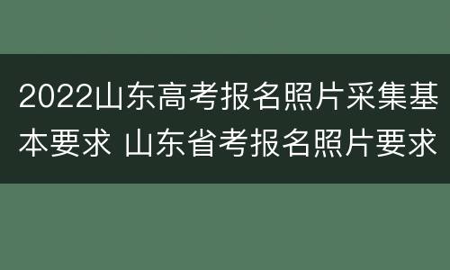 2022山东高考报名照片采集基本要求 山东省考报名照片要求
