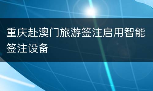 重庆赴澳门旅游签注启用智能签注设备