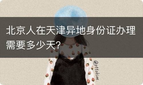 北京人在天津异地身份证办理需要多少天？