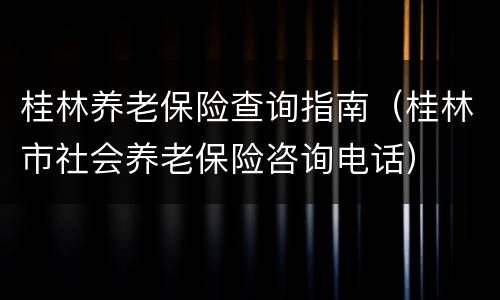 桂林养老保险查询指南（桂林市社会养老保险咨询电话）