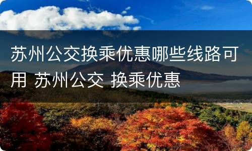 苏州公交换乘优惠哪些线路可用 苏州公交 换乘优惠