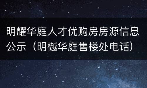 明耀华庭人才优购房房源信息公示（明樾华庭售楼处电话）