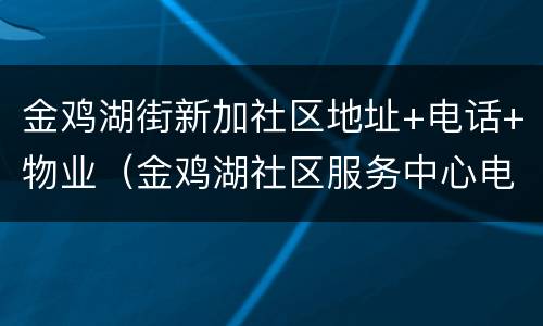 金鸡湖街新加社区地址+电话+物业（金鸡湖社区服务中心电话）
