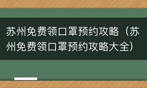 苏州免费领口罩预约攻略（苏州免费领口罩预约攻略大全）