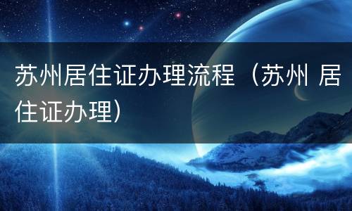 苏州居住证办理流程（苏州 居住证办理）