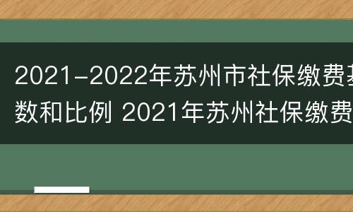 2021-2022年苏州市社保缴费基数和比例 2021年苏州社保缴费基数公布
