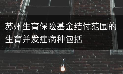 苏州生育保险基金结付范围的生育并发症病种包括