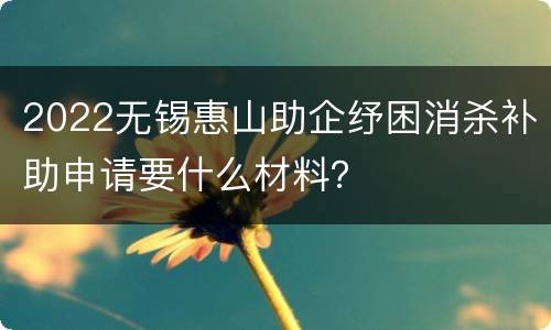 2022无锡惠山助企纾困消杀补助申请要什么材料？