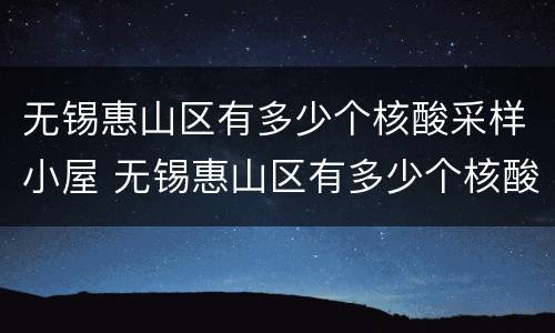 无锡惠山区有多少个核酸采样小屋 无锡惠山区有多少个核酸采样小屋啊