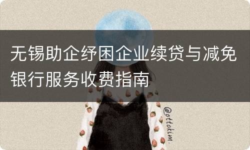 无锡助企纾困企业续贷与减免银行服务收费指南