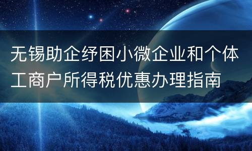 无锡助企纾困小微企业和个体工商户所得税优惠办理指南