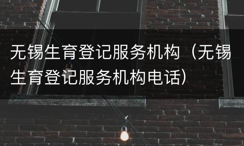无锡生育登记服务机构（无锡生育登记服务机构电话）