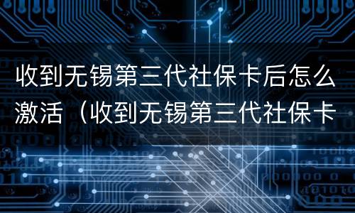 收到无锡第三代社保卡后怎么激活（收到无锡第三代社保卡后怎么激活使用）