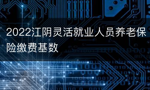 2022江阴灵活就业人员养老保险缴费基数