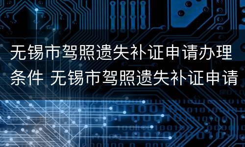 无锡市驾照遗失补证申请办理条件 无锡市驾照遗失补证申请办理条件