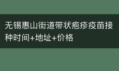 无锡惠山街道带状疱疹疫苗接种时间+地址+价格