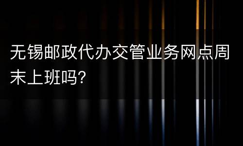无锡邮政代办交管业务网点周末上班吗？