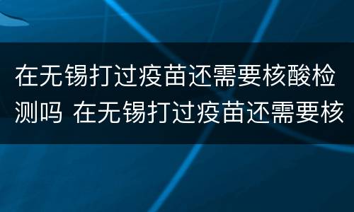 在无锡打过疫苗还需要核酸检测吗 在无锡打过疫苗还需要核酸检测吗现在