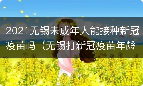2021无锡未成年人能接种新冠疫苗吗（无锡打新冠疫苗年龄范围）