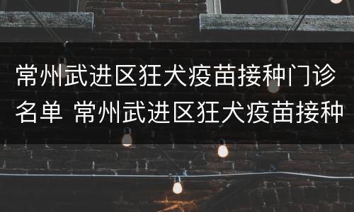 常州武进区狂犬疫苗接种门诊名单 常州武进区狂犬疫苗接种门诊名单查询
