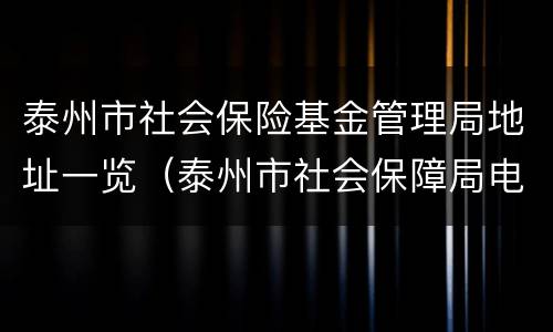 泰州市社会保险基金管理局地址一览（泰州市社会保障局电话号码）