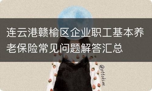 连云港赣榆区企业职工基本养老保险常见问题解答汇总