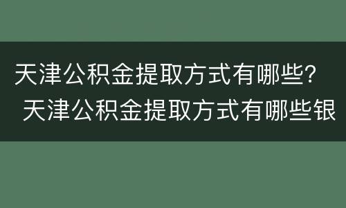 天津公积金提取方式有哪些？ 天津公积金提取方式有哪些银行