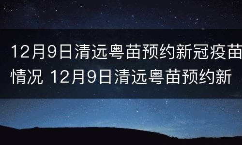 12月9日清远粤苗预约新冠疫苗情况 12月9日清远粤苗预约新冠疫苗情况表