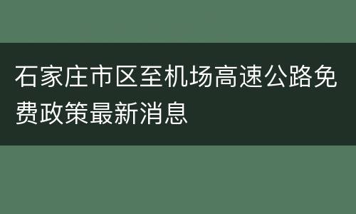 石家庄市区至机场高速公路免费政策最新消息