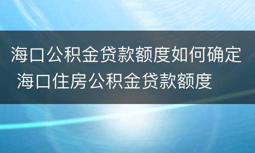 海口公积金贷款额度如何确定 海口住房公积金贷款额度