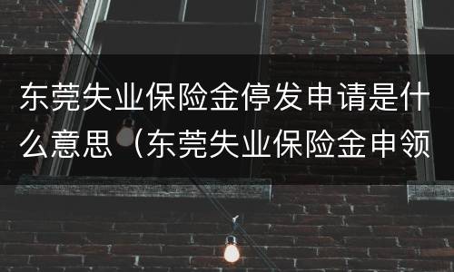 东莞失业保险金停发申请是什么意思（东莞失业保险金申领发放办法）