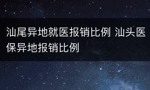 汕尾异地就医报销比例 汕头医保异地报销比例