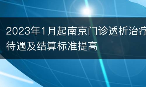 2023年1月起南京门诊透析治疗待遇及结算标准提高