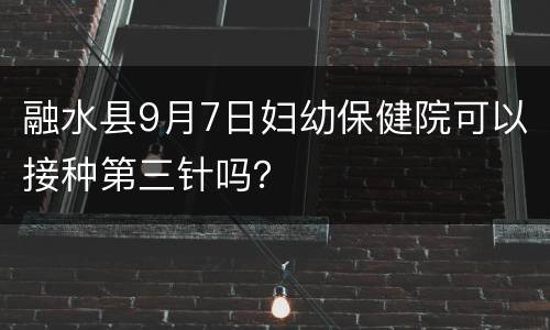 融水县9月7日妇幼保健院可以接种第三针吗？