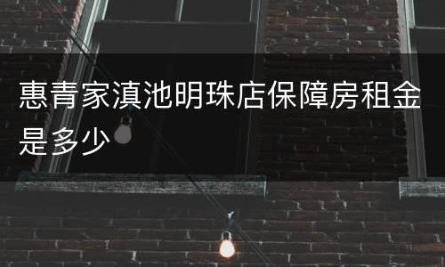 惠青家滇池明珠店保障房租金是多少