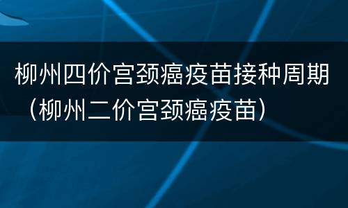 柳州四价宫颈癌疫苗接种周期（柳州二价宫颈癌疫苗）