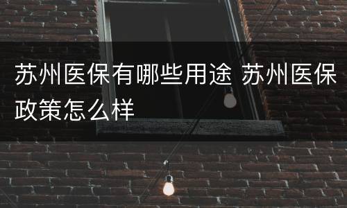 苏州医保有哪些用途 苏州医保政策怎么样