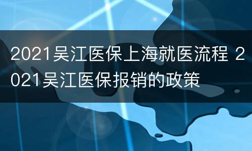 2021吴江医保上海就医流程 2021吴江医保报销的政策