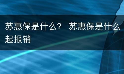 苏惠保是什么？ 苏惠保是什么起报销