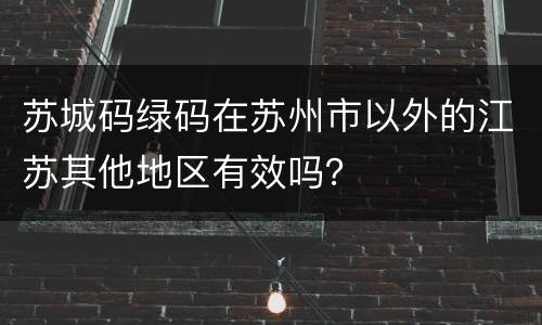 苏城码绿码在苏州市以外的江苏其他地区有效吗？