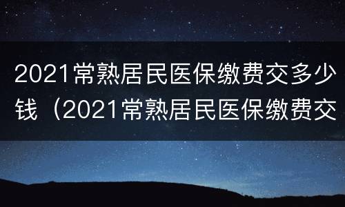 2021常熟居民医保缴费交多少钱（2021常熟居民医保缴费交多少钱呢）